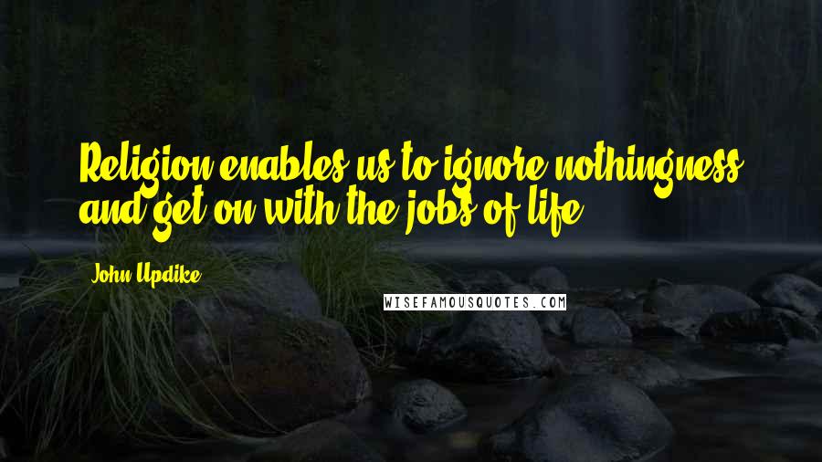 John Updike Quotes: Religion enables us to ignore nothingness and get on with the jobs of life.