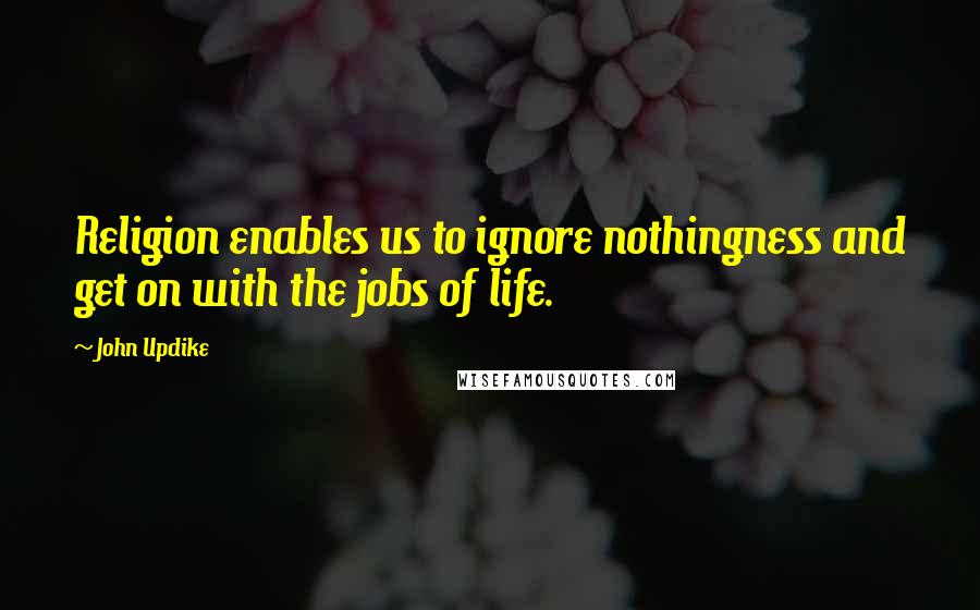 John Updike Quotes: Religion enables us to ignore nothingness and get on with the jobs of life.
