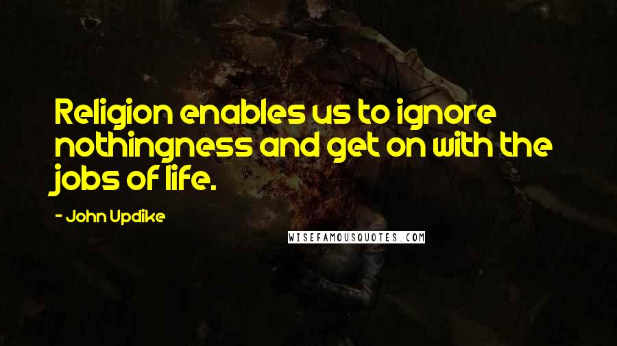 John Updike Quotes: Religion enables us to ignore nothingness and get on with the jobs of life.