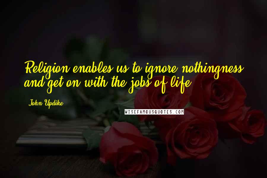 John Updike Quotes: Religion enables us to ignore nothingness and get on with the jobs of life.