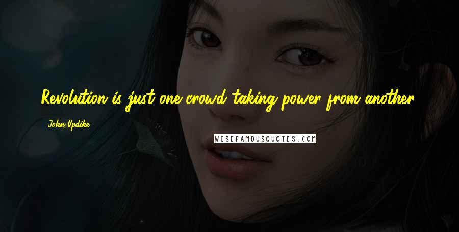 John Updike Quotes: Revolution is just one crowd taking power from another.