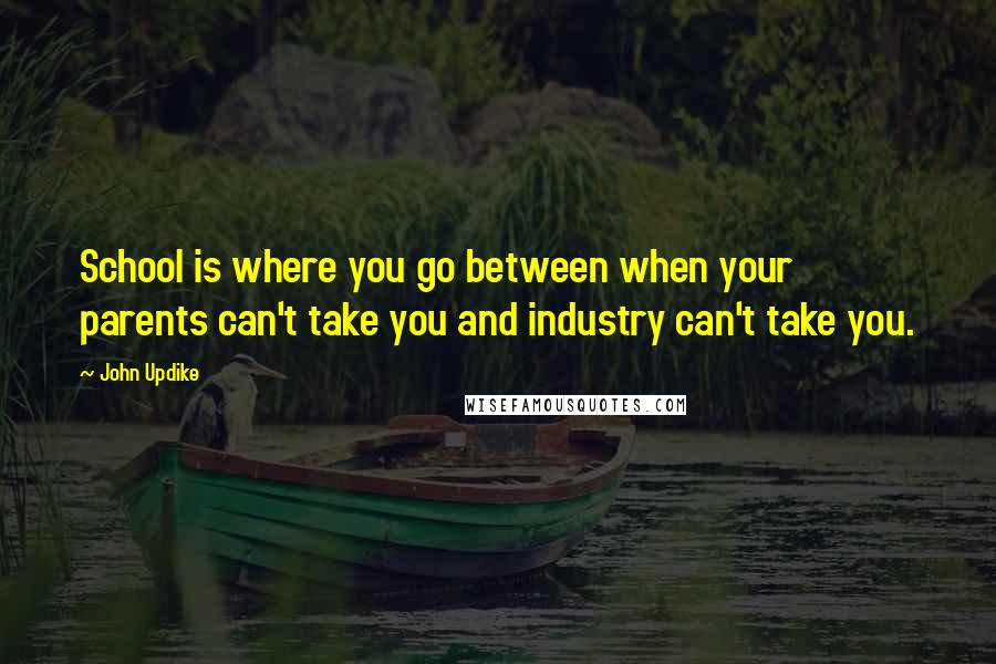 John Updike Quotes: School is where you go between when your parents can't take you and industry can't take you.