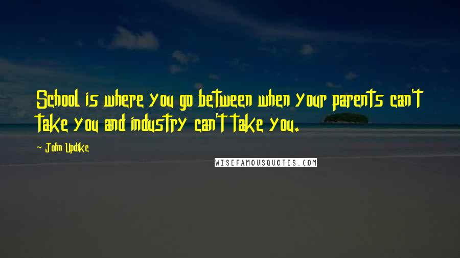 John Updike Quotes: School is where you go between when your parents can't take you and industry can't take you.