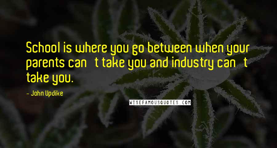 John Updike Quotes: School is where you go between when your parents can't take you and industry can't take you.