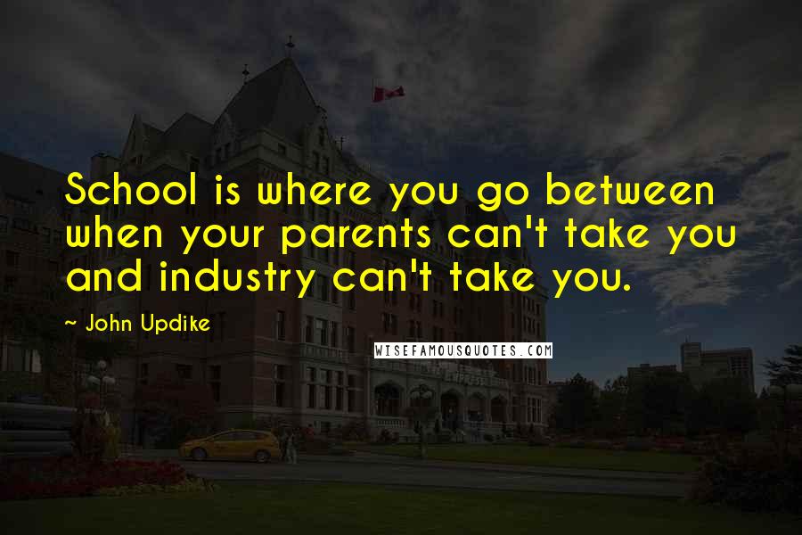 John Updike Quotes: School is where you go between when your parents can't take you and industry can't take you.