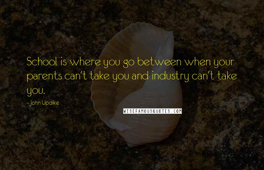John Updike Quotes: School is where you go between when your parents can't take you and industry can't take you.