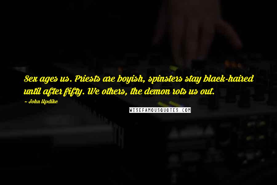 John Updike Quotes: Sex ages us. Priests are boyish, spinsters stay black-haired until after fifty. We others, the demon rots us out.