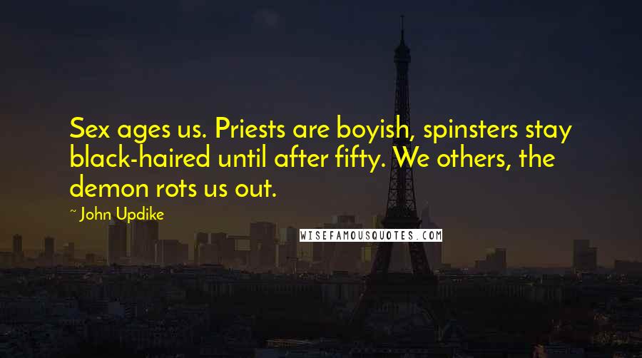 John Updike Quotes: Sex ages us. Priests are boyish, spinsters stay black-haired until after fifty. We others, the demon rots us out.