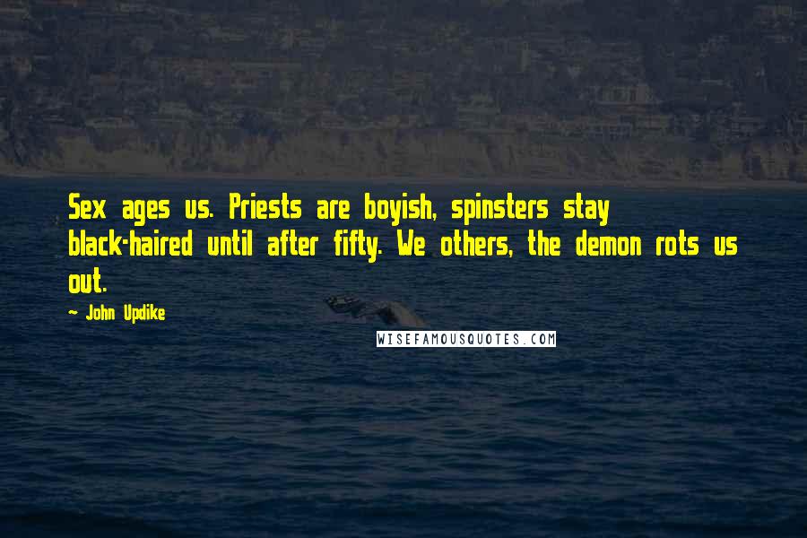 John Updike Quotes: Sex ages us. Priests are boyish, spinsters stay black-haired until after fifty. We others, the demon rots us out.