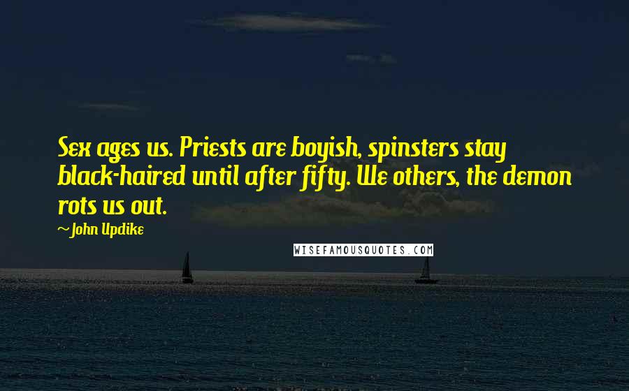 John Updike Quotes: Sex ages us. Priests are boyish, spinsters stay black-haired until after fifty. We others, the demon rots us out.
