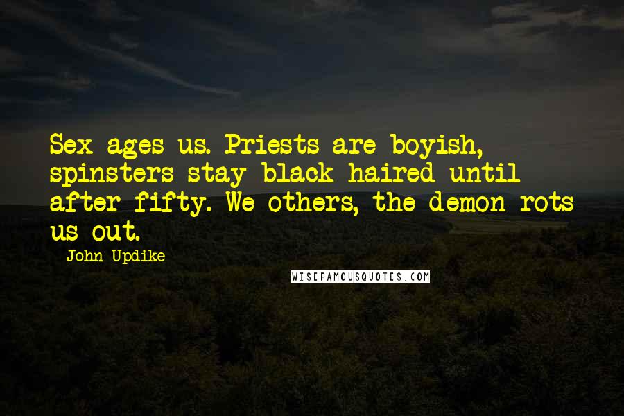 John Updike Quotes: Sex ages us. Priests are boyish, spinsters stay black-haired until after fifty. We others, the demon rots us out.