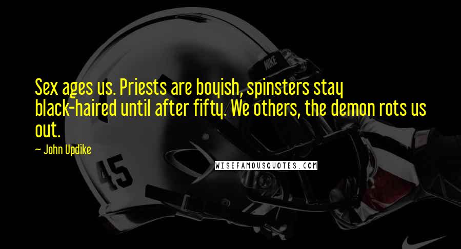 John Updike Quotes: Sex ages us. Priests are boyish, spinsters stay black-haired until after fifty. We others, the demon rots us out.