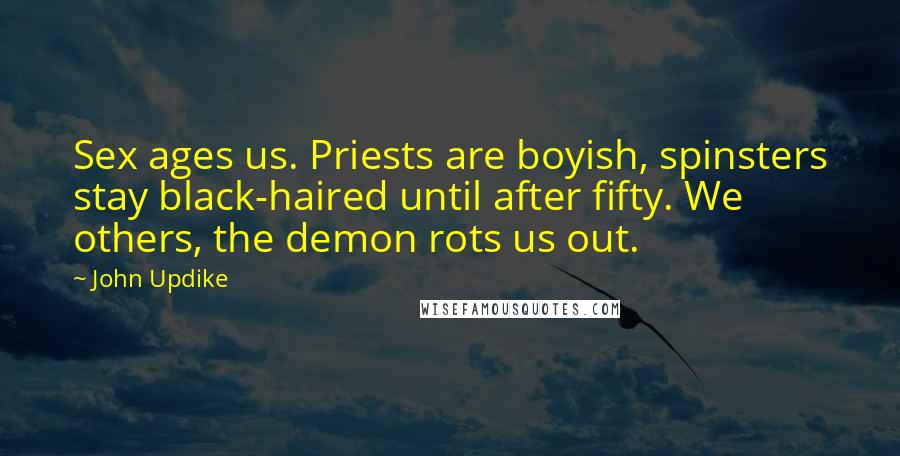 John Updike Quotes: Sex ages us. Priests are boyish, spinsters stay black-haired until after fifty. We others, the demon rots us out.