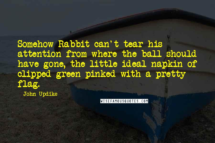 John Updike Quotes: Somehow Rabbit can't tear his attention from where the ball should have gone, the little ideal napkin of clipped green pinked with a pretty flag.