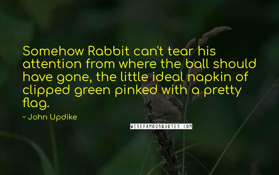 John Updike Quotes: Somehow Rabbit can't tear his attention from where the ball should have gone, the little ideal napkin of clipped green pinked with a pretty flag.