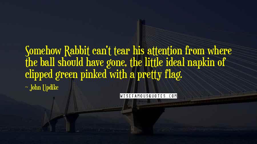 John Updike Quotes: Somehow Rabbit can't tear his attention from where the ball should have gone, the little ideal napkin of clipped green pinked with a pretty flag.