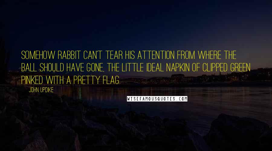 John Updike Quotes: Somehow Rabbit can't tear his attention from where the ball should have gone, the little ideal napkin of clipped green pinked with a pretty flag.