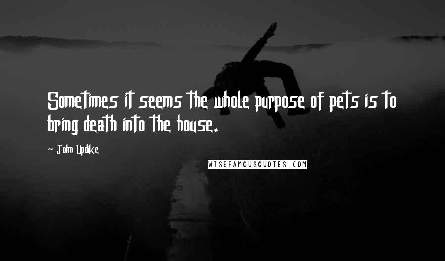 John Updike Quotes: Sometimes it seems the whole purpose of pets is to bring death into the house.