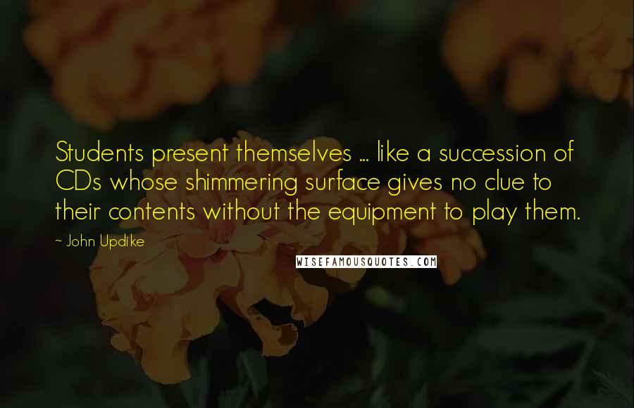 John Updike Quotes: Students present themselves ... like a succession of CDs whose shimmering surface gives no clue to their contents without the equipment to play them.