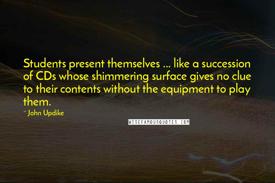 John Updike Quotes: Students present themselves ... like a succession of CDs whose shimmering surface gives no clue to their contents without the equipment to play them.