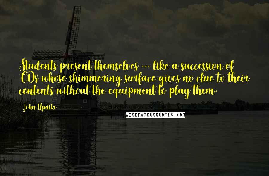 John Updike Quotes: Students present themselves ... like a succession of CDs whose shimmering surface gives no clue to their contents without the equipment to play them.
