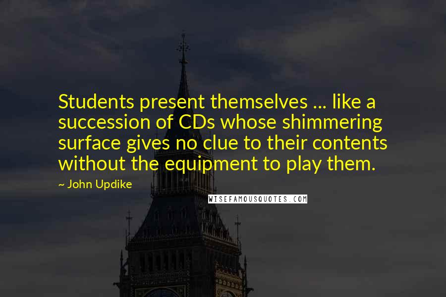 John Updike Quotes: Students present themselves ... like a succession of CDs whose shimmering surface gives no clue to their contents without the equipment to play them.