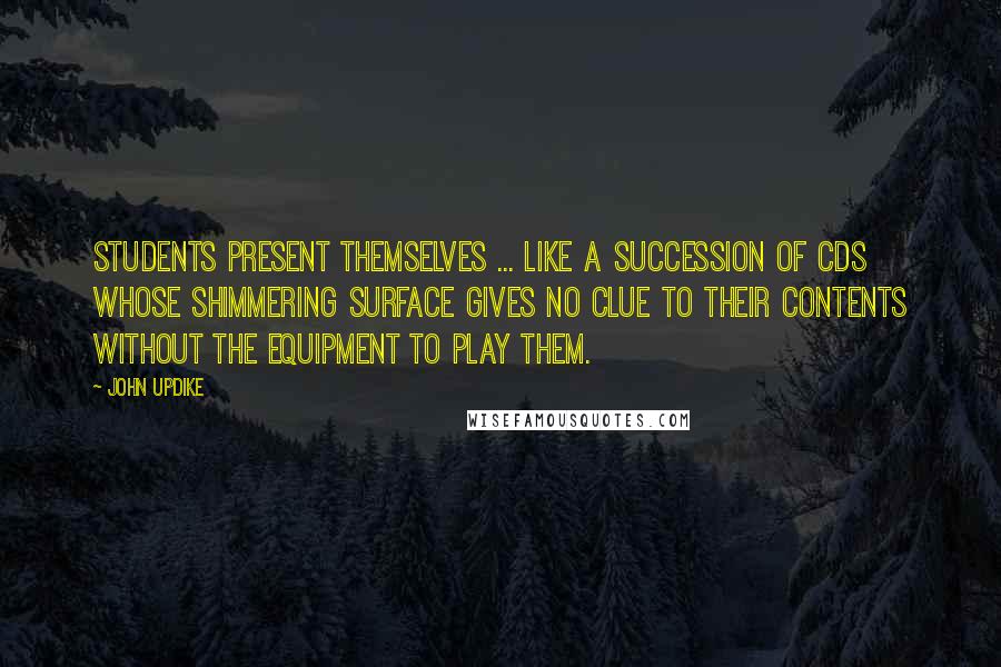 John Updike Quotes: Students present themselves ... like a succession of CDs whose shimmering surface gives no clue to their contents without the equipment to play them.