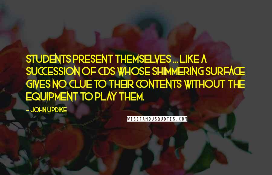 John Updike Quotes: Students present themselves ... like a succession of CDs whose shimmering surface gives no clue to their contents without the equipment to play them.