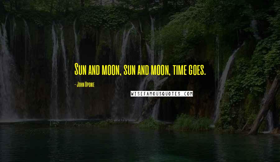 John Updike Quotes: Sun and moon, sun and moon, time goes.