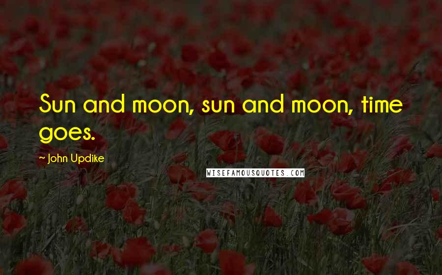 John Updike Quotes: Sun and moon, sun and moon, time goes.