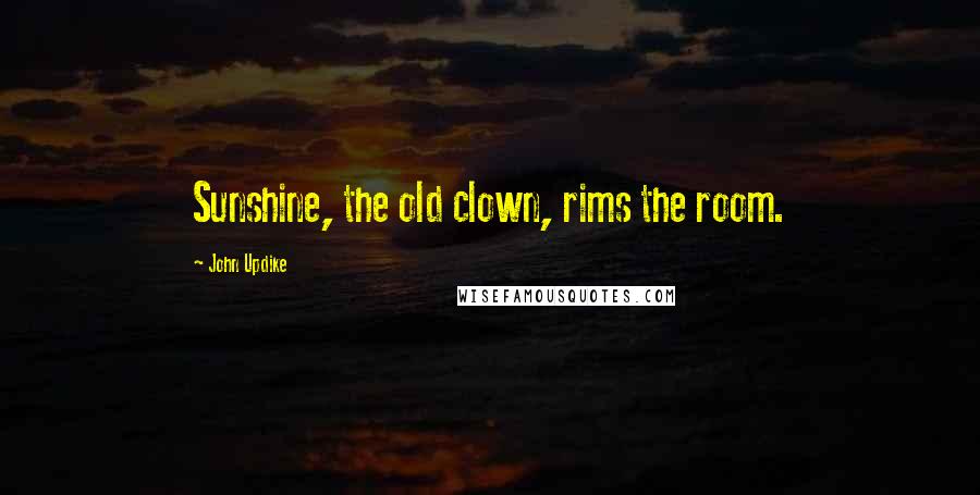 John Updike Quotes: Sunshine, the old clown, rims the room.