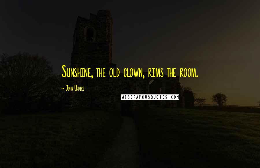 John Updike Quotes: Sunshine, the old clown, rims the room.