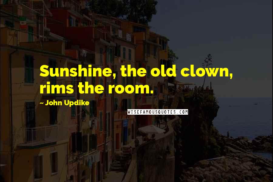 John Updike Quotes: Sunshine, the old clown, rims the room.