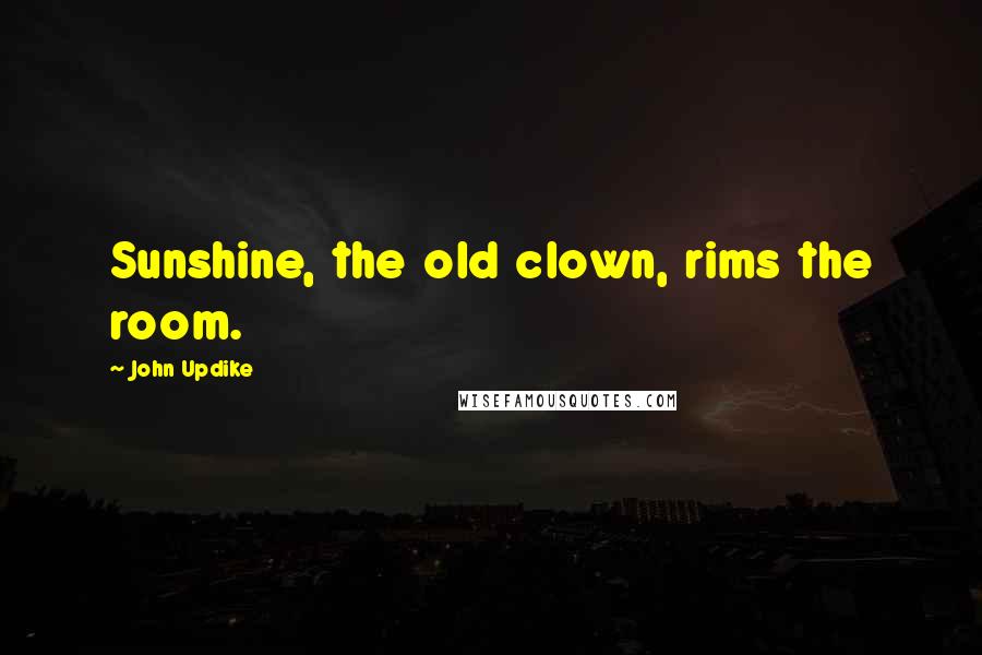 John Updike Quotes: Sunshine, the old clown, rims the room.