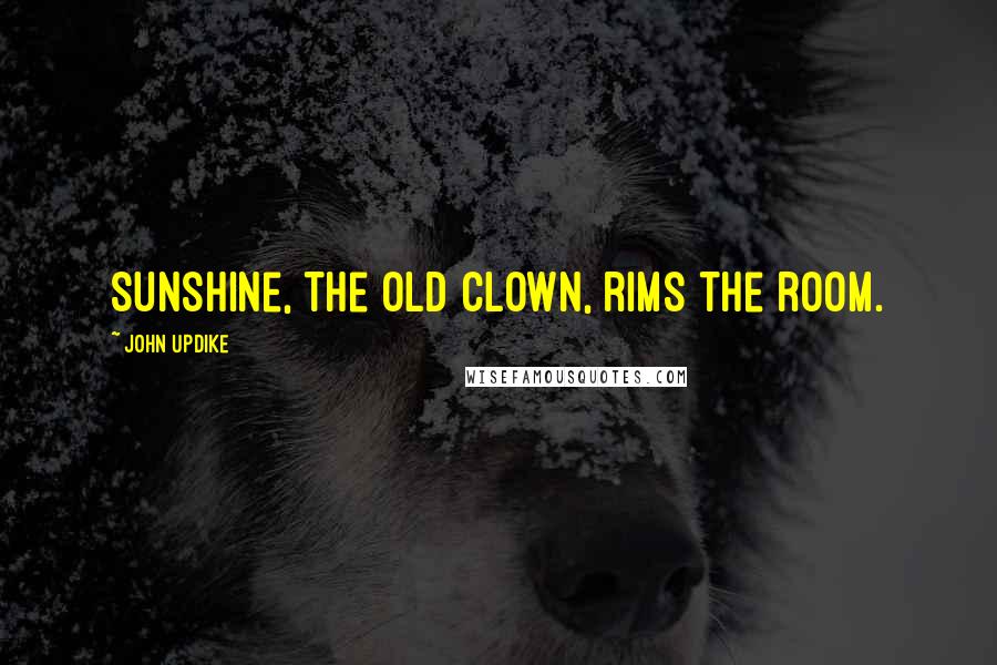 John Updike Quotes: Sunshine, the old clown, rims the room.