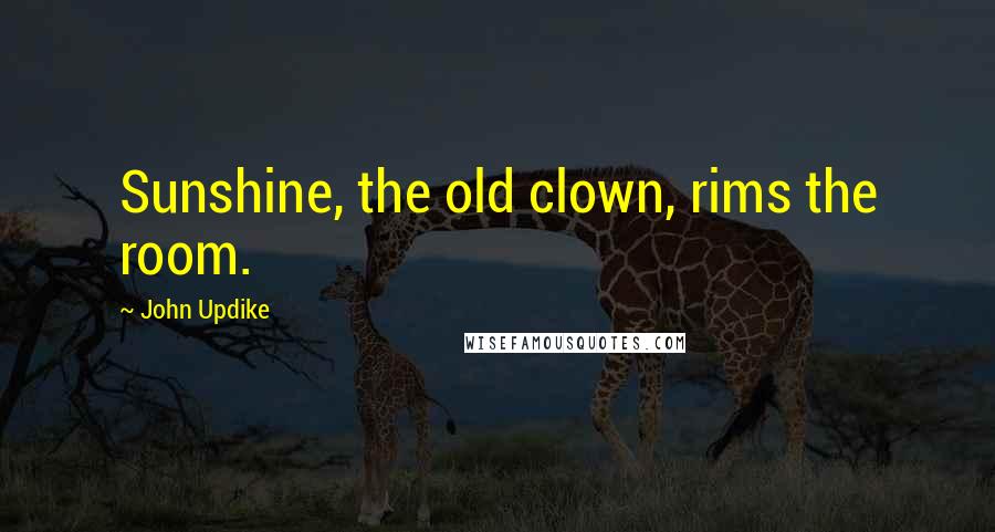 John Updike Quotes: Sunshine, the old clown, rims the room.