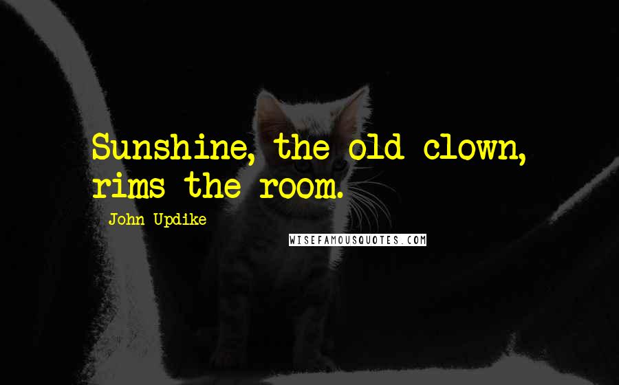 John Updike Quotes: Sunshine, the old clown, rims the room.