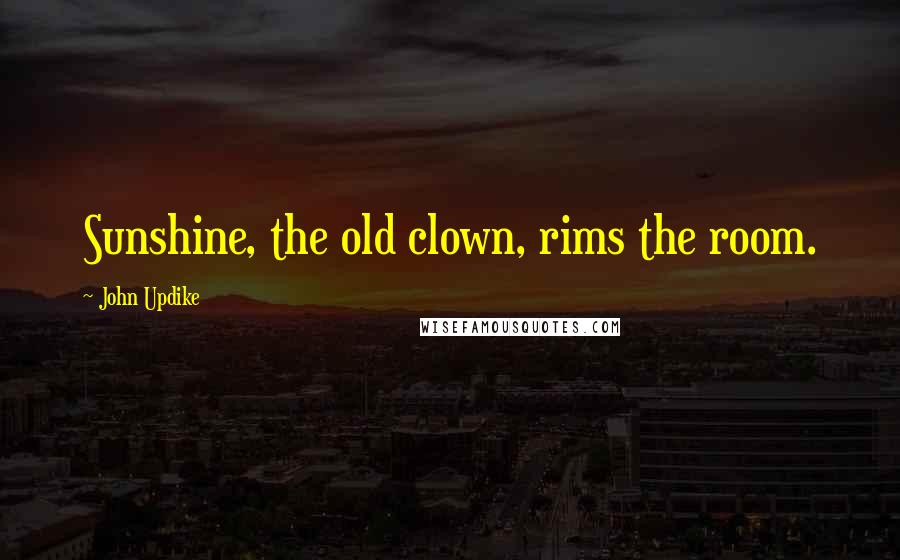 John Updike Quotes: Sunshine, the old clown, rims the room.