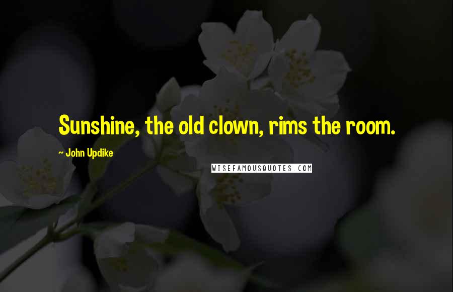 John Updike Quotes: Sunshine, the old clown, rims the room.