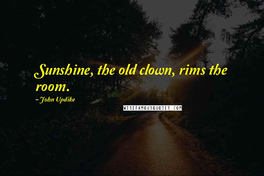 John Updike Quotes: Sunshine, the old clown, rims the room.