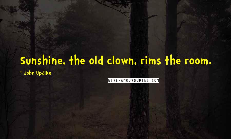John Updike Quotes: Sunshine, the old clown, rims the room.