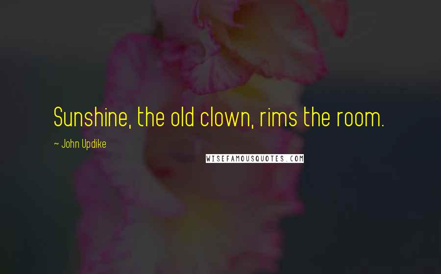 John Updike Quotes: Sunshine, the old clown, rims the room.