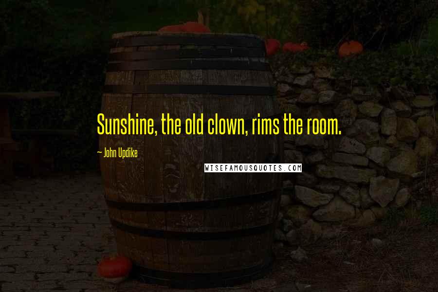 John Updike Quotes: Sunshine, the old clown, rims the room.