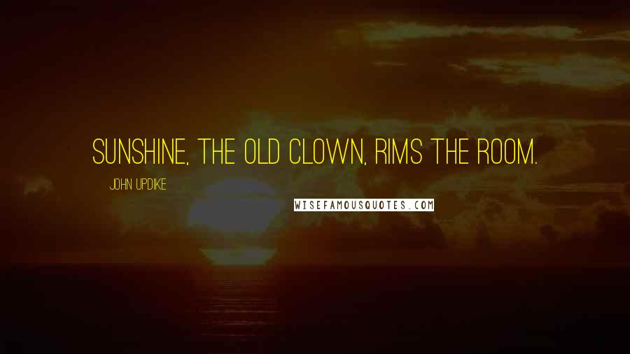 John Updike Quotes: Sunshine, the old clown, rims the room.