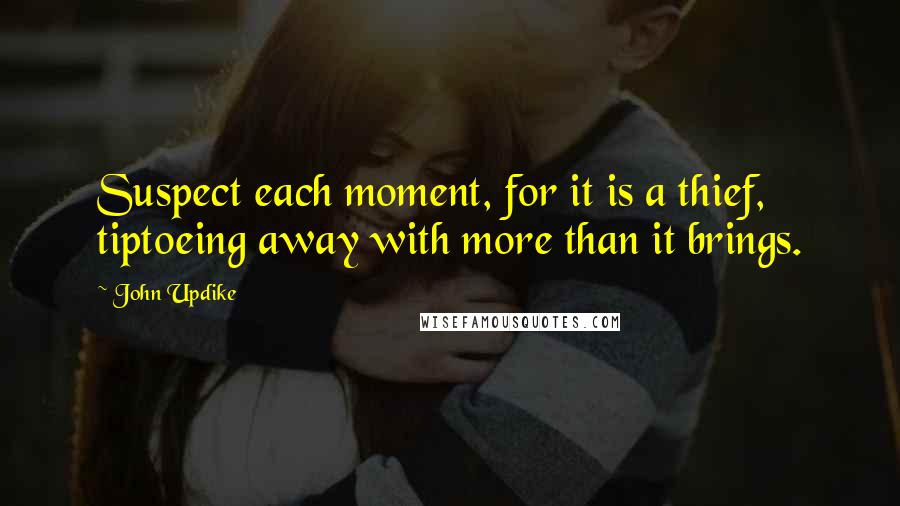 John Updike Quotes: Suspect each moment, for it is a thief, tiptoeing away with more than it brings.