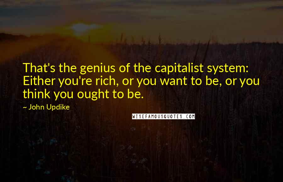 John Updike Quotes: That's the genius of the capitalist system: Either you're rich, or you want to be, or you think you ought to be.