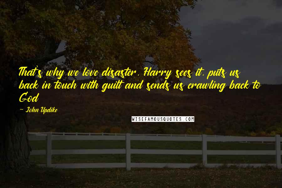 John Updike Quotes: That's why we love disaster, Harry sees it, puts us back in touch with guilt and sends us crawling back to God