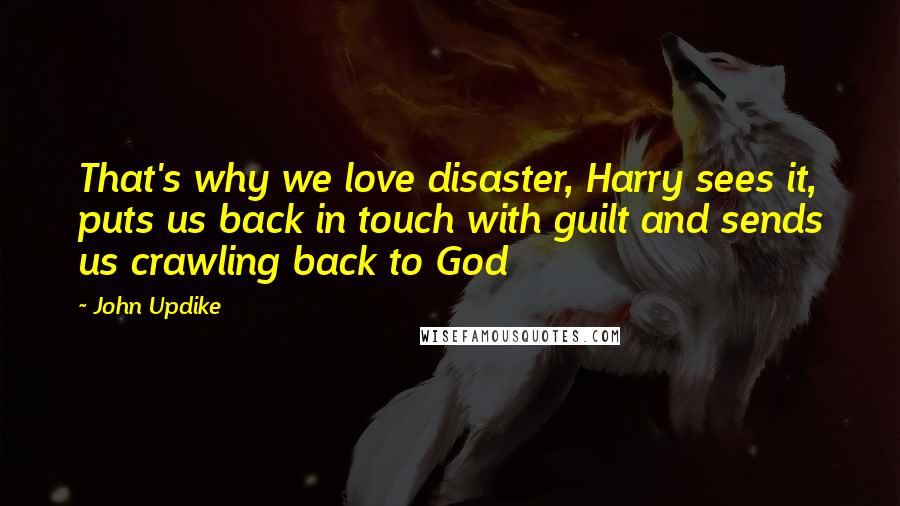 John Updike Quotes: That's why we love disaster, Harry sees it, puts us back in touch with guilt and sends us crawling back to God