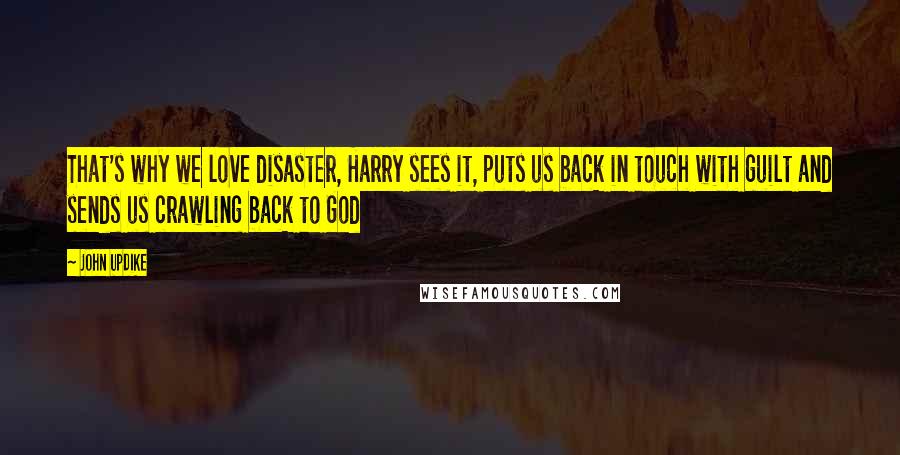 John Updike Quotes: That's why we love disaster, Harry sees it, puts us back in touch with guilt and sends us crawling back to God