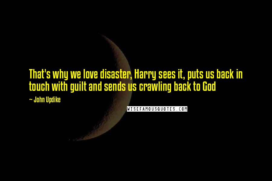 John Updike Quotes: That's why we love disaster, Harry sees it, puts us back in touch with guilt and sends us crawling back to God